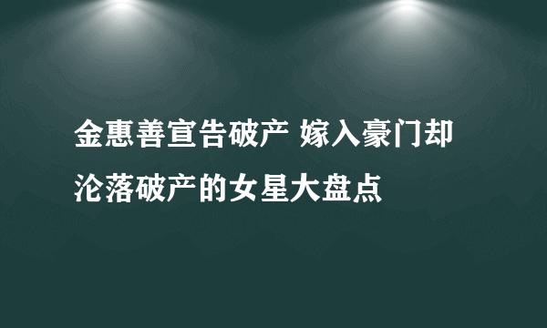 金惠善宣告破产 嫁入豪门却沦落破产的女星大盘点