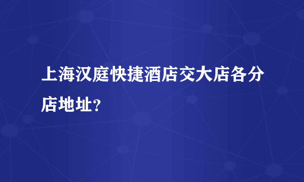 上海汉庭快捷酒店交大店各分店地址？