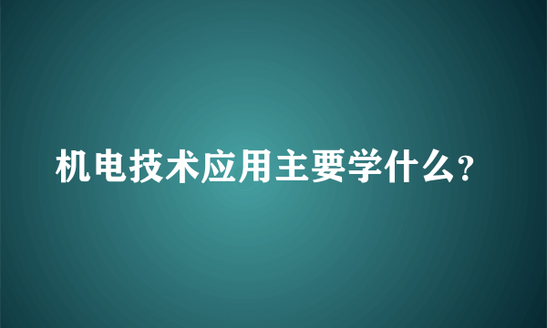 机电技术应用主要学什么？