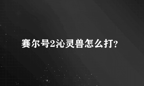 赛尔号2沁灵兽怎么打？