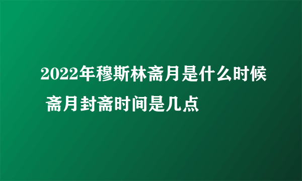 2022年穆斯林斋月是什么时候 斋月封斋时间是几点