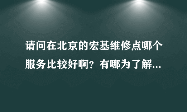 请问在北京的宏基维修点哪个服务比较好啊？有哪为了解吗？最好自己有去过。谢谢。