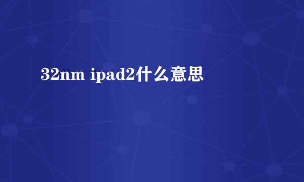 32nm ipad2什么意思