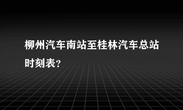 柳州汽车南站至桂林汽车总站时刻表？