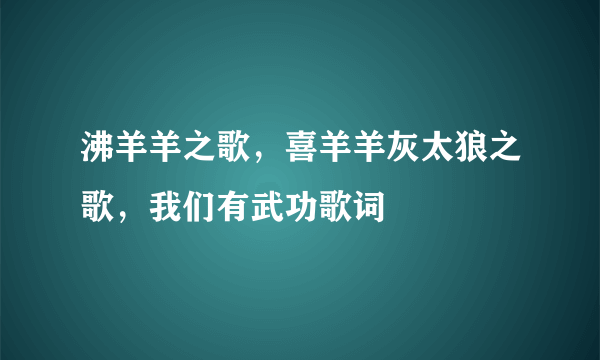 沸羊羊之歌，喜羊羊灰太狼之歌，我们有武功歌词