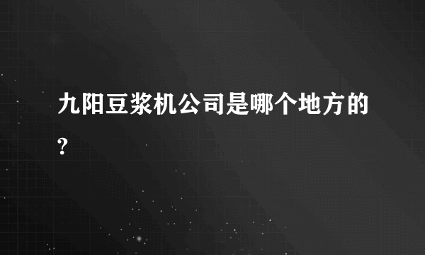 九阳豆浆机公司是哪个地方的?