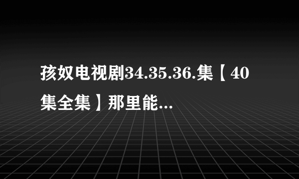 孩奴电视剧34.35.36.集【40集全集】那里能看到高清完整版求分享