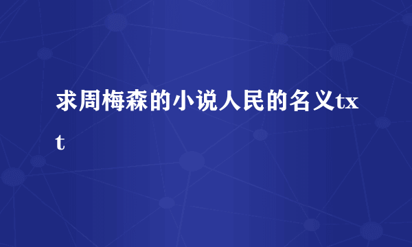 求周梅森的小说人民的名义txt