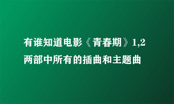 有谁知道电影《青春期》1,2两部中所有的插曲和主题曲