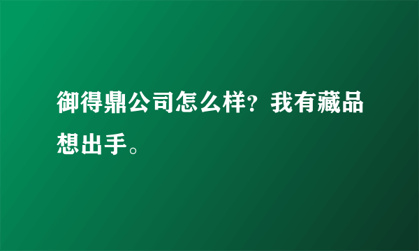 御得鼎公司怎么样？我有藏品想出手。