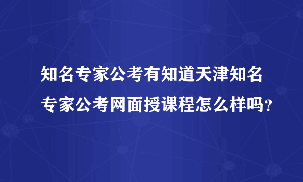 知名专家公考有知道天津知名专家公考网面授课程怎么样吗？