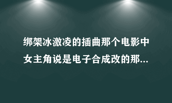 绑架冰激凌的插曲那个电影中女主角说是电子合成改的那首歌叫什么？