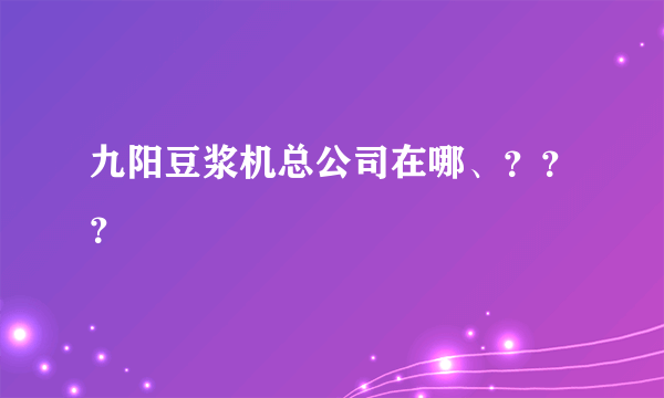 九阳豆浆机总公司在哪、？？？