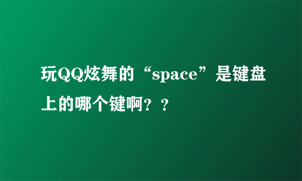 玩QQ炫舞的“space”是键盘上的哪个键啊？？