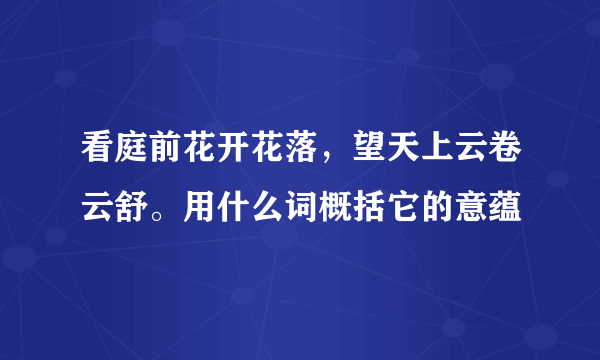 看庭前花开花落，望天上云卷云舒。用什么词概括它的意蕴