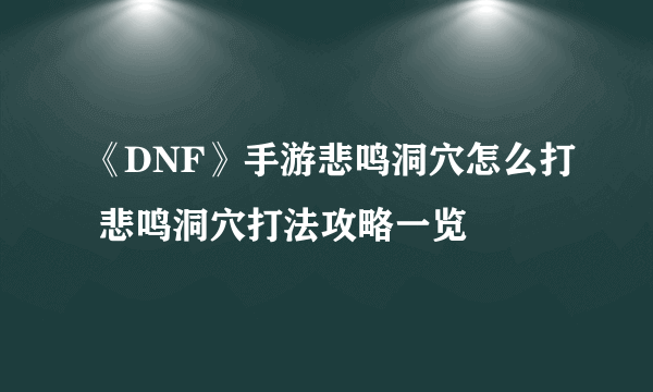 《DNF》手游悲鸣洞穴怎么打 悲鸣洞穴打法攻略一览