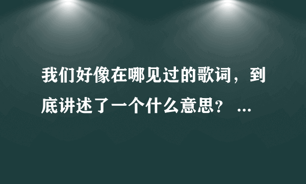 我们好像在哪见过的歌词，到底讲述了一个什么意思？ - 芝士回答