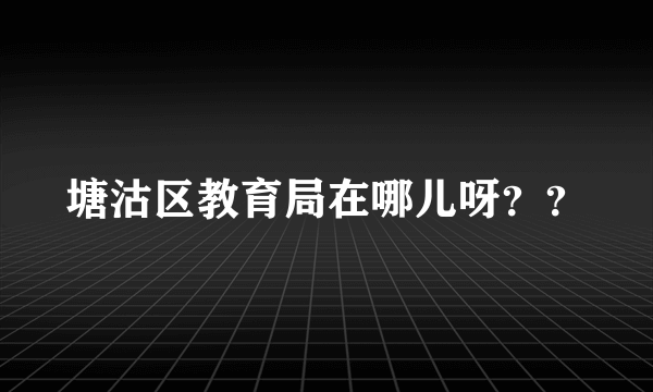 塘沽区教育局在哪儿呀？？