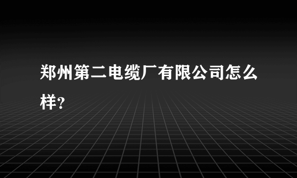 郑州第二电缆厂有限公司怎么样？