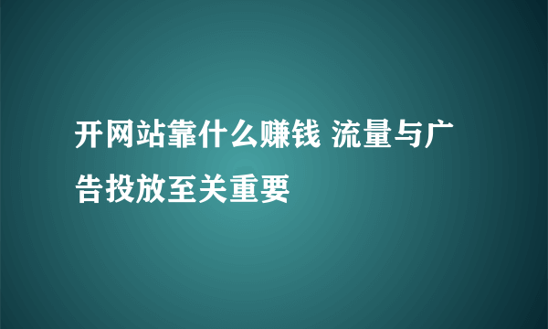 开网站靠什么赚钱 流量与广告投放至关重要