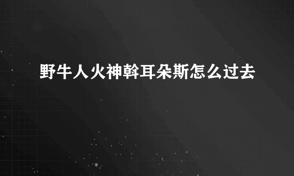 野牛人火神斡耳朵斯怎么过去