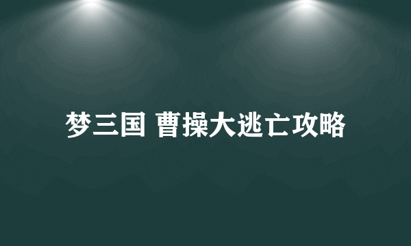 梦三国 曹操大逃亡攻略