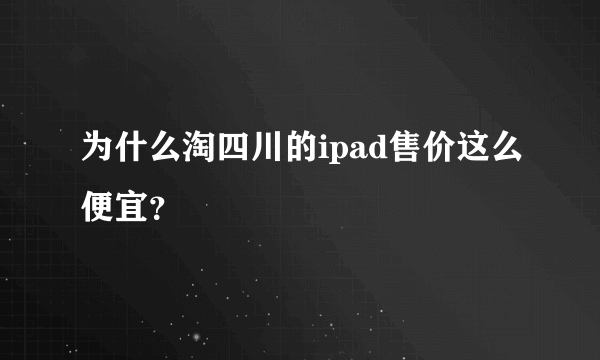 为什么淘四川的ipad售价这么便宜？