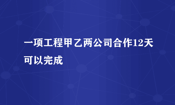 一项工程甲乙两公司合作12天可以完成