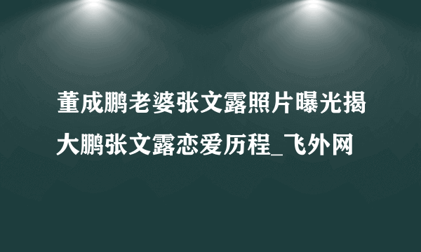 董成鹏老婆张文露照片曝光揭大鹏张文露恋爱历程_飞外网