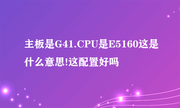 主板是G41.CPU是E5160这是什么意思!这配置好吗