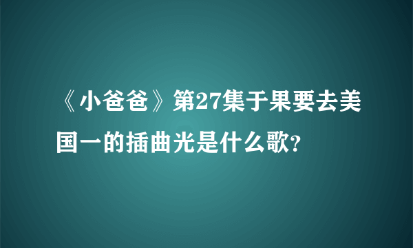 《小爸爸》第27集于果要去美国一的插曲光是什么歌？