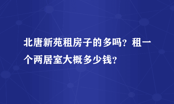 北唐新苑租房子的多吗？租一个两居室大概多少钱？