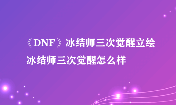 《DNF》冰结师三次觉醒立绘 冰结师三次觉醒怎么样