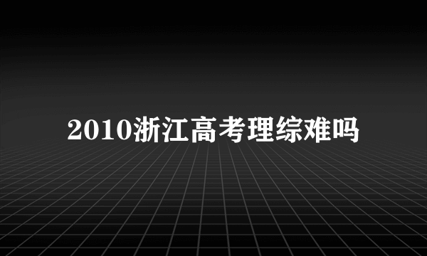 2010浙江高考理综难吗