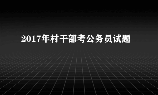 2017年村干部考公务员试题