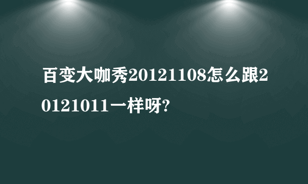 百变大咖秀20121108怎么跟20121011一样呀?