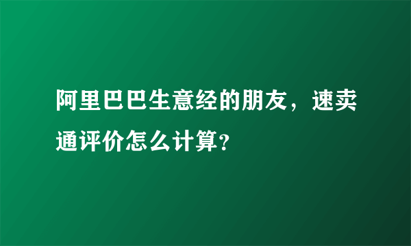 阿里巴巴生意经的朋友，速卖通评价怎么计算？