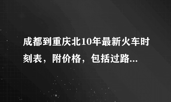 成都到重庆北10年最新火车时刻表，附价格，包括过路车哦~~~~~~~谢啦