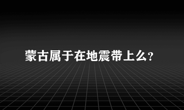 蒙古属于在地震带上么？