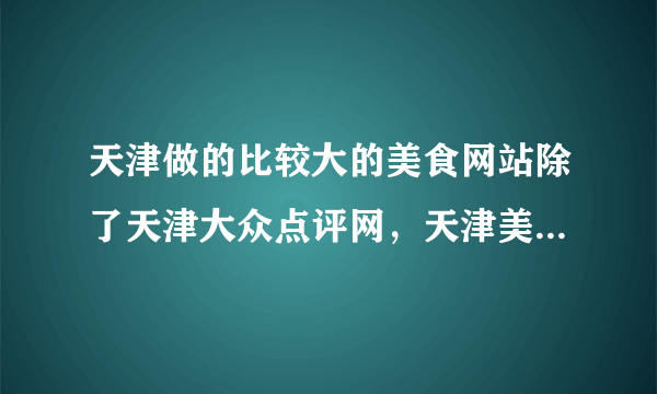 天津做的比较大的美食网站除了天津大众点评网，天津美团，看天津，天津美食探店，还有什么呀