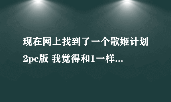 现在网上找到了一个歌姬计划2pc版 我觉得和1一样，话说呢个真的是2么 求大神们帮帮我