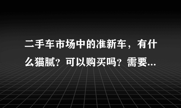 二手车市场中的准新车，有什么猫腻？可以购买吗？需要注意什么？