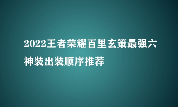 2022王者荣耀百里玄策最强六神装出装顺序推荐