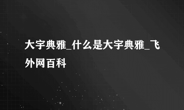 大宇典雅_什么是大宇典雅_飞外网百科