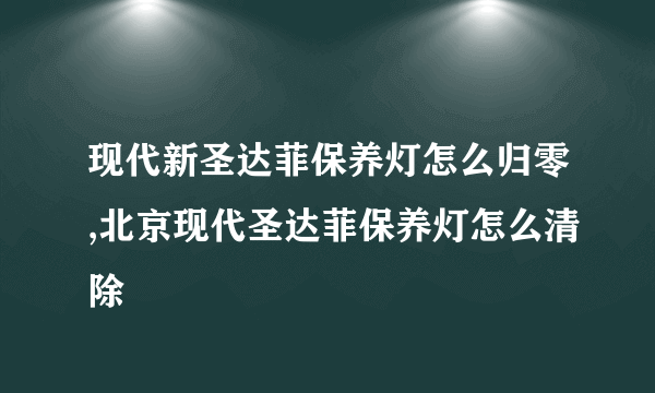 现代新圣达菲保养灯怎么归零,北京现代圣达菲保养灯怎么清除