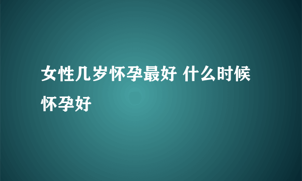 女性几岁怀孕最好 什么时候怀孕好