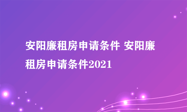 安阳廉租房申请条件 安阳廉租房申请条件2021