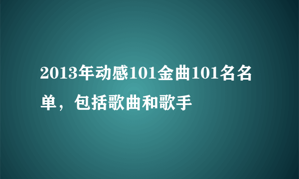 2013年动感101金曲101名名单，包括歌曲和歌手