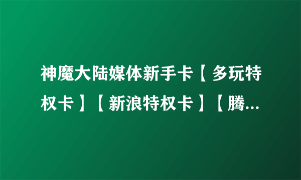 神魔大陆媒体新手卡【多玩特权卡】【新浪特权卡】【腾讯特权卡】