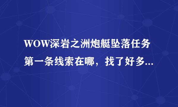 WOW深岩之洲炮艇坠落任务第一条线索在哪，找了好多次找不到？